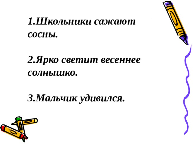 1.Школьники сажают сосны.  2.Ярко светит весеннее солнышко.  3.Мальчик удивился.  