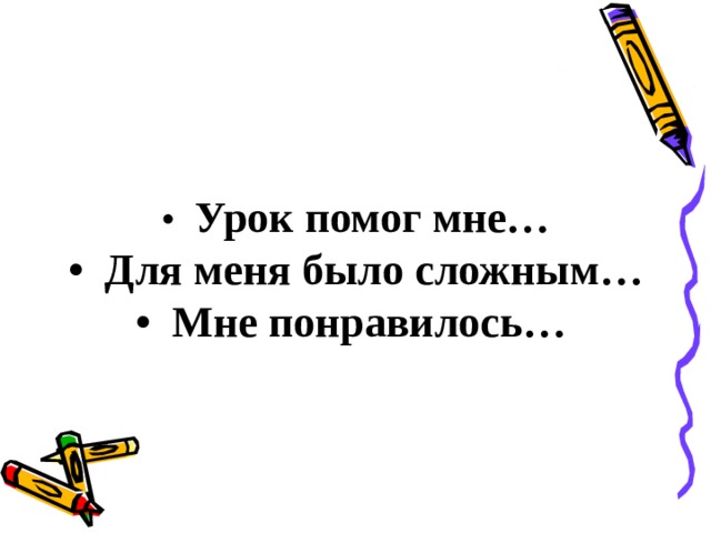 • Урок помог мне… • Для меня было сложным… • Мне понравилось…  
