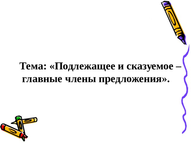 Тема: «Подлежащее и сказуемое –  главные члены предложения». 