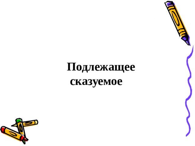 Подлежащее  сказуемое 