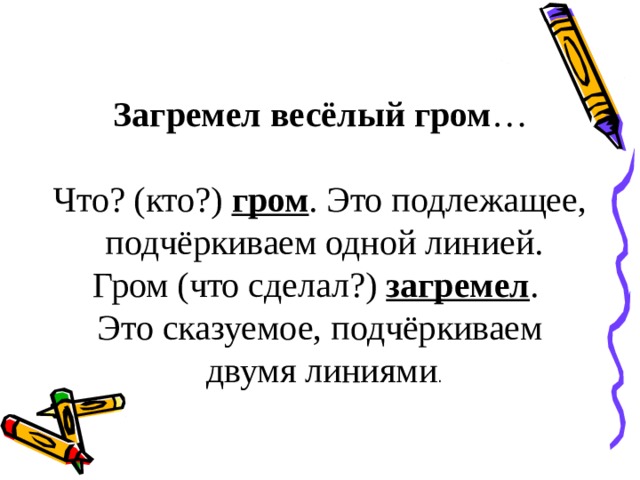 Загремел весёлый гром … Что? (кто?) гром . Это подлежащее,  подчёркиваем одной линией. Гром (что сделал?) загремел . Это сказуемое, подчёркиваем  двумя линиями . 