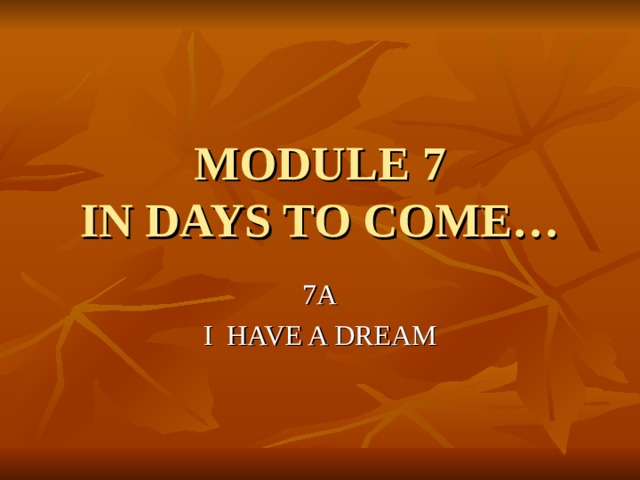 MODULE 7  IN DAYS TO COME… 7A I HAVE A DREAM 