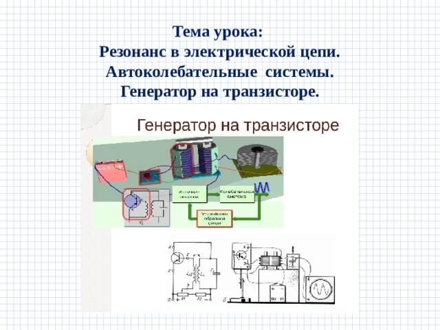 Тема урока:  Резонанс в электрической цепи.  Автоколебательные системы.  Генератор на транзисторе. 