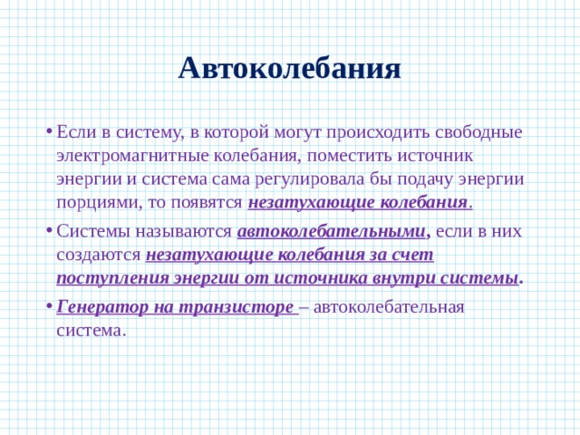 Автоколебания Если в систему, в которой могут происходить свободные  электромагнитные колебания, поместить источник энергии и система сама регулировала бы подачу энергии порциями, то появятся незатухающие колебания . Системы называются автоколебательными , если в них создаются незатухающие колебания за счет поступления энергии от источника внутри системы . Генератор на транзисторе – автоколебательная система.   