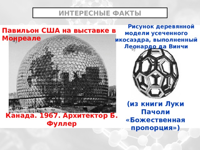 ИНТЕРЕСНЫЕ ФАКТЫ  Рисунок деревянной модели усеченного икосаэдра, выполненный Леонардо да Винчи Павильон США на выставке в Монреале (из книги Луки Пачоли «Божественная пропорция») Канада. 1967. Архитектор Б. Фуллер 