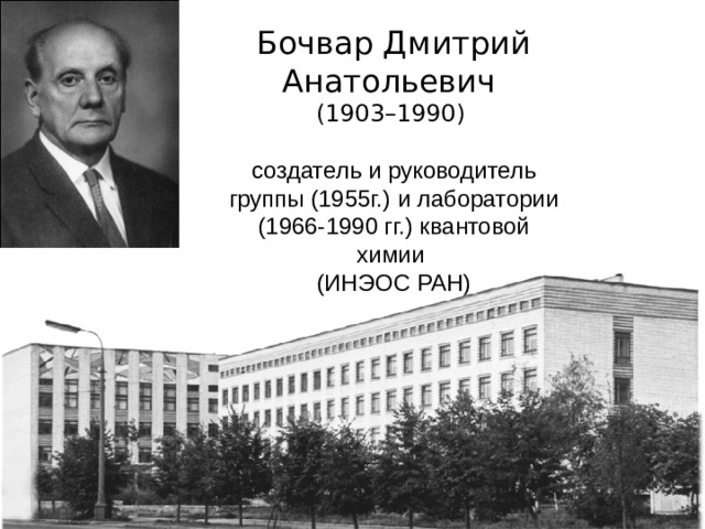     Бочвар Дмитрий Анатольевич  (1903–1990)    создатель и руководитель группы (1955г.) и лаборатории (1966-1990 гг.) квантовой химии  (ИНЭОС РАН)   
