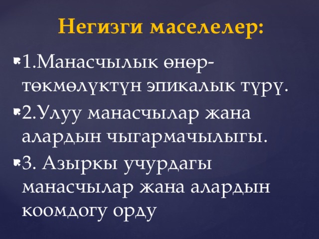   Негизги маселелер: 1.Манасчылык өнөр- төкмөлүктүн эпикалык түрү. 2.Улуу манасчылар жана алардын чыгармачылыгы. 3. Азыркы учурдагы манасчылар жана алардын коомдогу орду 