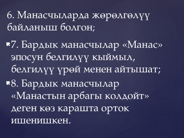       6. Манасчыларда жөрөлгөлүү байланыш болгон ;   7. Бардык манасчылар «Манас» эпосун белгилүү кыймыл, белгилүү үрөй менен айтышат; 8. Бардык манасчылар «Манастын арбагы колдойт» деген көз карашта орток ишенишкен. 