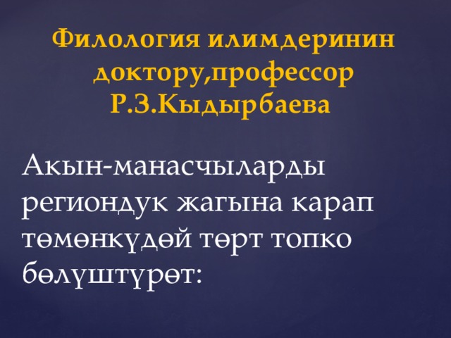 Филология илимдеринин доктору,профессор Р.З.Кыдырбаева   Акын-манасчыларды региондук жагына карап төмөнкүдөй төрт топко бөлүштүрөт: 