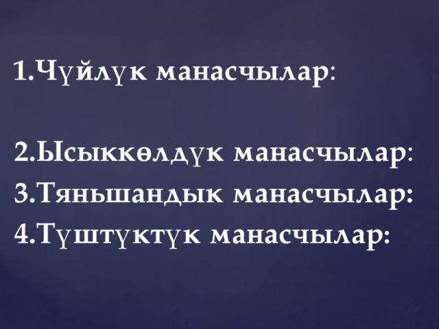 1.Чүйлүк манасчылар :   2.Ысыккөлдүк манасчылар : 3.Тяньшандык манасчылар:  4.Түштүктүк манасчылар :  