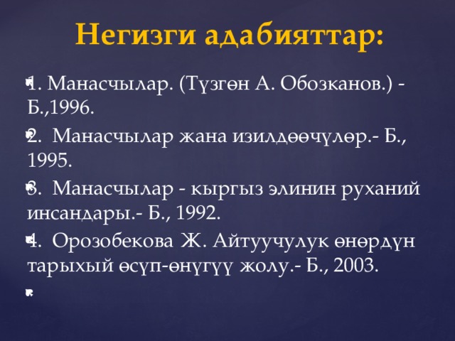 Негизги адабияттар: 1. Манасчылар. (Түзгөн А. Обозканов.) - Б.,1996. 2. Манасчылар жана изилдөөчүлөр.- Б., 1995. 3. Манасчылар - кыргыз элинин руханий инсандары.- Б., 1992. 4. Орозобекова Ж. Айтуучулук өнөрдүн тарыхый өсүп-өнүгүү жолу.- Б., 2003. 
