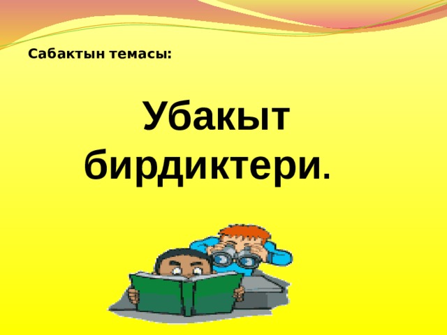  Сабактын темасы:        Убакыт бирдиктери . 