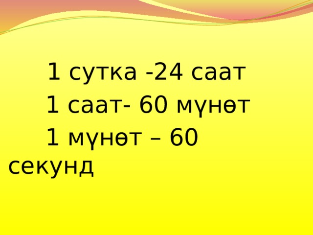    1 сутка -24 саат  1 саат- 60 мүнөт  1 мүнөт – 60 секунд      
