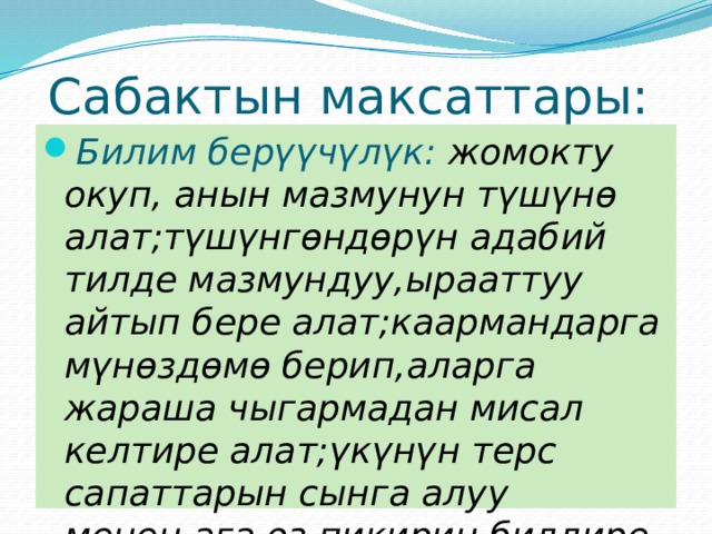 Сабактын максаттары: Билим берүүчүлүк: жомокту окуп, анын мазмунун түшүнө алат;түшүнгөндөрүн адабий тилде мазмундуу,ырааттуу айтып бере алат;каармандарга мүнөздөмө берип,аларга жараша чыгармадан мисал келтире алат;үкүнүн терс сапаттарын сынга алуу менен,ага өз пикирин билдире алат. 