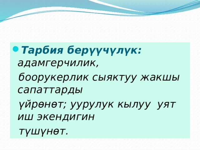 Тарбия берүүчүлүк:  адамгерчилик,  боорукерлик сыяктуу жакшы сапаттарды  үйрөнөт; уурулук кылуу уят иш экендигин  түшүнөт.  