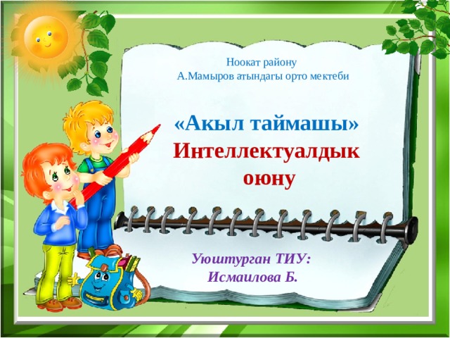 Ноокат району  А.Мамыров атындагы орто мектеби « Акыл таймашы » Интеллектуалдык  оюну  Уюштурган ТИУ:  Исмаилова Б. 