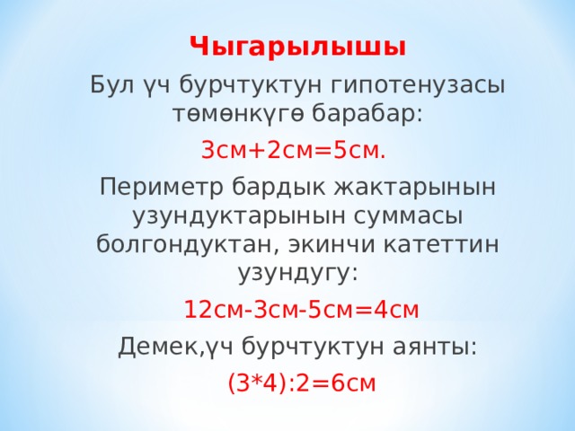 Чыгарылышы Бул үч бурчтуктун гипотенузасы төмөнкүгө барабар: 3см+2см=5см.  Периметр бардык жактарынын узундуктарынын суммасы болгондуктан, экинчи катеттин узундугу:  12см-3см-5см=4см Демек,үч бурчтуктун аянты:  (3*4):2=6см 