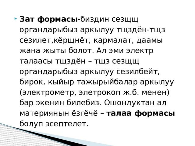 Зат формасы -биздин сезщщ органдарыбыз аркылуу тщздён-тщз сезилет,кёрщнёт, кармалат, даамы жана жыты болот. Ал эми электр талаасы тщздён – тщз сезщщ органдарыбыз аркылуу сезилбейт, бирок, кыйыр тажырыйбалар аркылуу (электрометр, элетрокоп ж.б. менен) бар экенин билебиз. Ошондуктан ал материянын ёзгёчё – талаа формасы болуп эсептелет. 