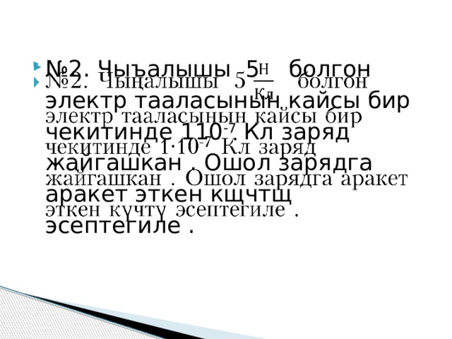 № 2. Чыъалышы 5 болгон электр тааласынын кайсы бир чекитинде 110 -7 Кл заряд жайгашкан . Ошол зарядга аракет эткен кщчтщ эсептегиле .   