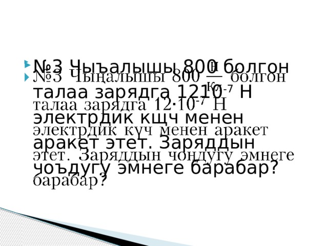 № 3 Чыъалышы 800 болгон талаа зарядга 1210 -7 Н электрдик кщч менен аракет этет. Заряддын чоъдугу эмнеге барабар?   