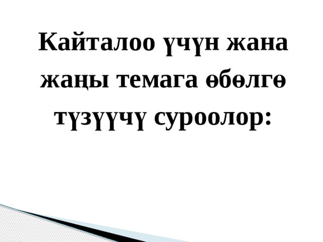 Кайталоо үчүн жана жаңы темага өбөлгө түзүүчү суроолор: 