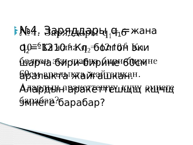 № 4. Заряддары q 1 = жана q 2 =-1210 -6 Кл болгон эки шарча бири-бирине 60см аралыкта жайгашкан. Алардын аракеттешщщ кщчщ эмнеге барабар?   