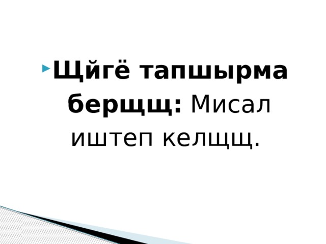 Щйгё тапшырма берщщ: Мисал иштеп келщщ. 