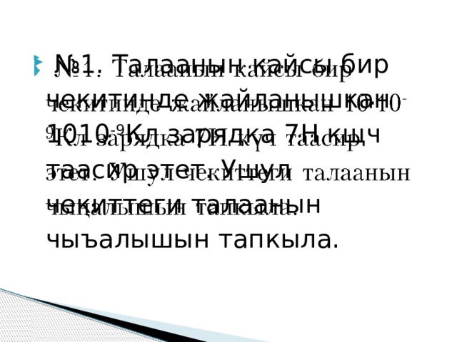 № 1. Талаанын кайсы бир чекитинде жайланышкан 1010 -9 Кл зарядка 7Н кщч таасир этет. Ушул чекиттеги талаанын чыъалышын тапкыла.   
