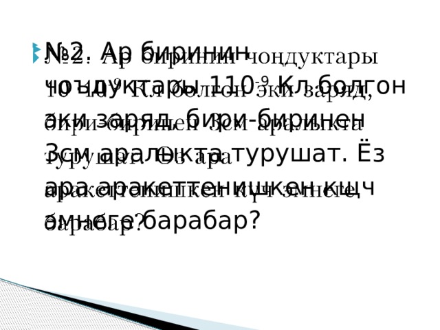 № 2. Ар биринин чоъдуктары 110 -9 Кл болгон эки заряд, бири-биринен 3см аралыкта турушат. Ёз ара аракеттенишкен кщч эмнеге барабар?   