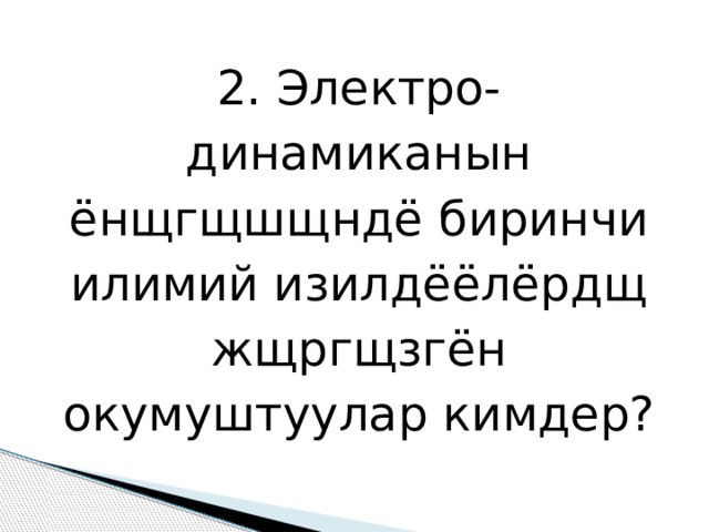 2. Электро-динамиканын ёнщгщшщндё биринчи илимий изилдёёлёрдщ жщргщзгён окумуштуулар кимдер? 