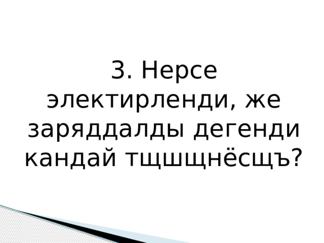 3. Нерсе электирленди, же заряддалды дегенди кандай тщшщнёсщъ? 