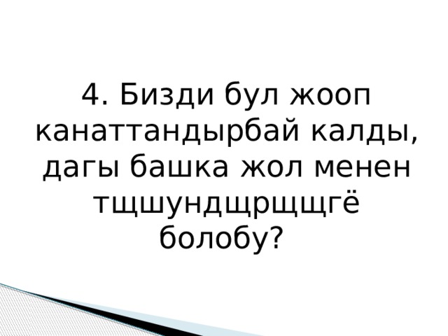 4. Бизди бул жооп канаттандырбай калды, дагы башка жол менен тщшундщрщщгё болобу? 