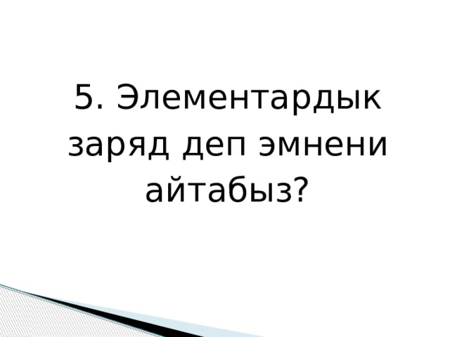 5. Элементардык заряд деп эмнени айтабыз? 