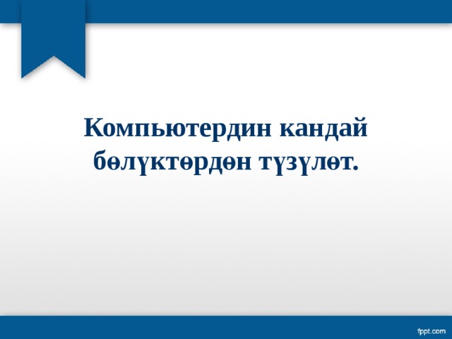 Компьютердин кандай бөлүктөрдөн түзүлөт. 
