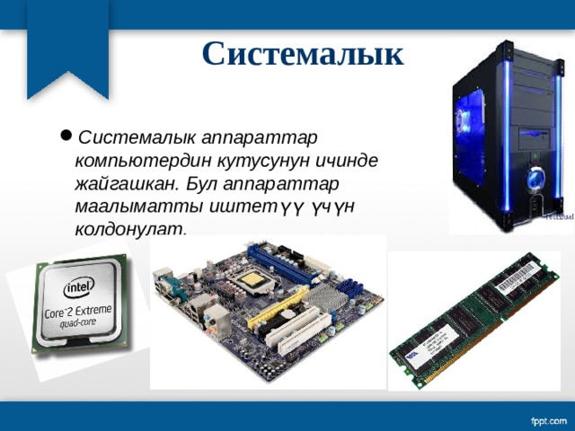 Системалык Системалык аппараттар компьютердин кутусунун ичинде жайгашкан. Бул аппараттар маалыматты иштетүү үчүн колдонулат. Системалык аппараттар компьютердин кутусунун ичинде жайгашкан. Бул аппараттар маалыматты иштетүү үчүн колдонулат. 