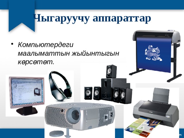 Чыгаруучу аппараттар Компьютердеги маалыматтын жыйынтыгын көрсөтөт. 