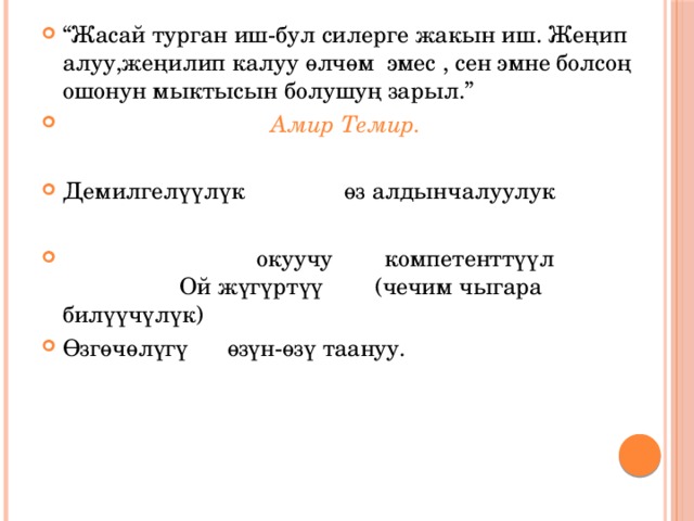 “ Жасай турган иш-бул силерге жакын иш. Жеңип алуу,жеңилип калуу өлчөм эмес , сен эмне болсоң ошонун мыктысын болушуң зарыл.”        Амир Темир. Демилгелүүлүк   өз алдынчалуулук  окуучу компетенттүүл Ой жүгүртүү   (чечим чыгара билүүчүлүк) Өзгөчөлүгү өзүн-өзү таануу. 