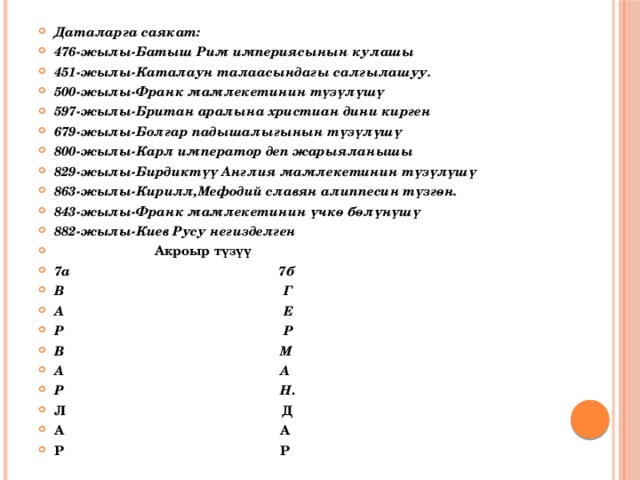 Даталарга саякат: 476-жылы-Батыш Рим империясынын кулашы 451-жылы-Каталаун талаасындагы салгылашуу. 500-жылы-Франк мамлекетинин түзүлүшү 597-жылы-Британ аралына христиан дини кирген 679-жылы-Болгар падышалыгынын түзүлүшү 800-жылы-Карл император деп жарыяланышы 829-жылы-Бирдиктүү Англия мамлекетинин түзүлүшү 863-жылы-Кирилл,Мефодий славян алиппесин түзгөн. 843-жылы-Франк мамлекетинин үчкө бөлүнүшү 882-жылы-Киев Русу негизделген  Акроыр түзүү 7а 7б В Г А Е Р Р В М А А Р Н . Л Д А А Р Р 