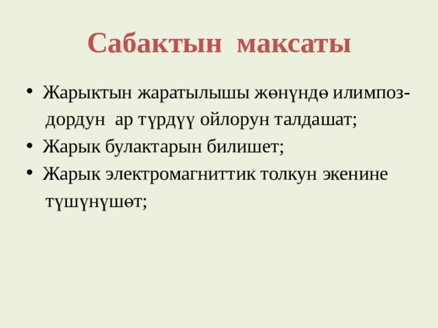 Сабактын максаты Жарыктын жаратылышы жөнүндө илимпоз-  дордун ар түрдүү ойлорун талдашат; Жарык булактарын билишет; Жарык электромагниттик толкун экенине  түшүнүшөт; 