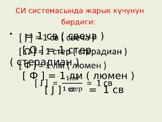 СИ системасында жарык күчүнүн бирдиги:   = 1 св ( свеча )    [ Ω ] = 1 стер ( стерадиан )  [ Ф ] = 1 лм ( люмен )  [ J ] = = 1 св 