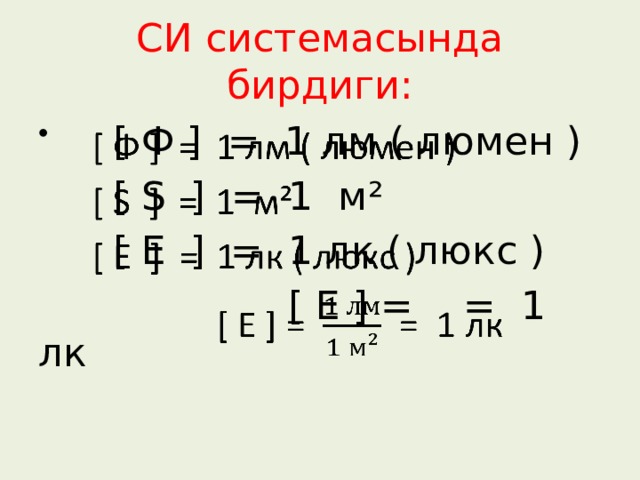 СИ системасында бирдиги:  [ Ф ] = 1 лм ( люмен )    [ Ѕ ] = 1 м²  [ Е ] = 1 лк ( люкс )  [ Е ] = = 1 лк 