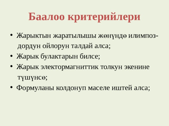 Баалоо критерийлери Жарыктын жаратылышы жөнүндө илимпоз-  дордун ойлорун талдай алса; Жарык булактарын билсе; Жарык электормагниттик толкун экенине  түшүнсө; Формуланы колдонуп маселе иштей алса; 