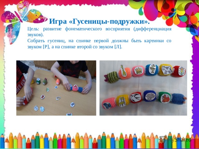 Игра «Гусеницы-подружки». Цель: развитие фонематического восприятия (дифференциация звуков). Собрать гусениц, на спинке первой должны быть картинки со звуком [Р], а на спинке второй со звуком [Л]. 