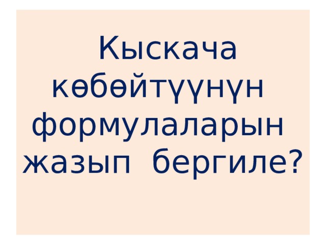  Кыскача көбөйтүүнүн  формулаларын жазып бергиле?   