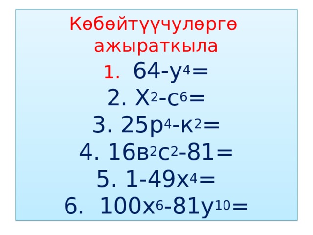 Көбөйтүүчулөргө ажыраткыла  1. 64-у 4 =  2. Х 2 -с 6 =  3. 25р 4 -к 2 =  4. 16в 2 с 2 -81=  5. 1-49х 4 =  6. 100х 6 -81у 10 = 