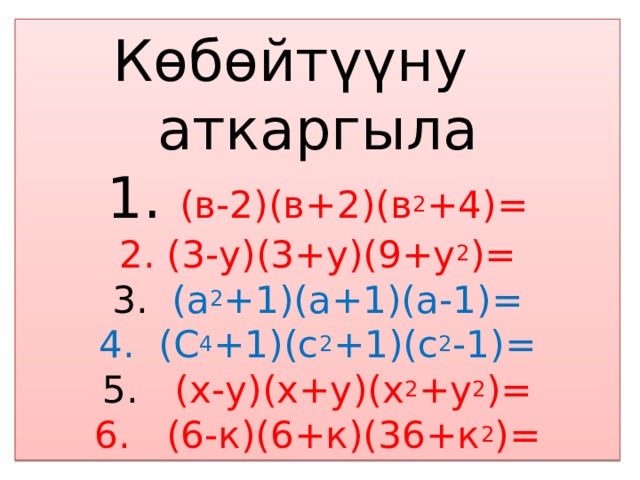 Көбөйтүүну аткаргыла  1. (в-2)(в+2)(в 2 +4)=  2. (3-у)(3+у)(9+у 2 )=  3. (а 2 +1)(а+1)(а-1)=  4. (С 4 +1)(с 2 +1)(с 2 -1)=  5. (х-у)(х+у)(х 2 +у 2 )=  6. (6-к)(6+к)(36+к 2 )= 