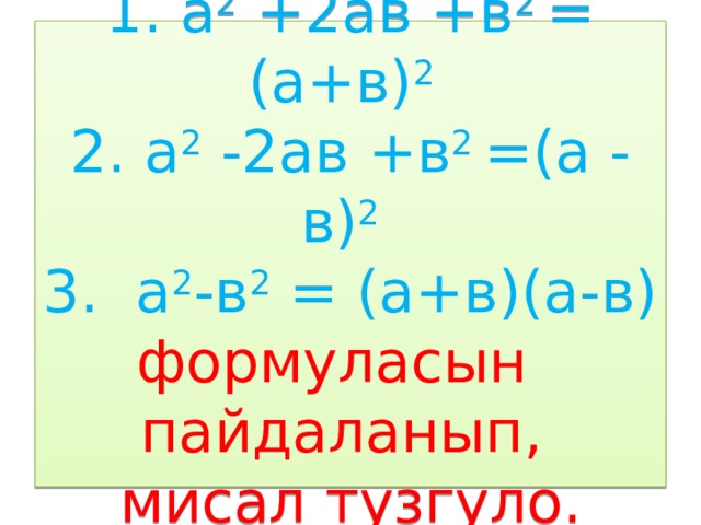 1. а 2 +2ав +в 2 =  (а+в) 2   2. а 2 -2ав +в 2 =(а - в) 2  3. а 2 -в 2 = (а+в)(а-в)  формуласын пайдаланып,  мисал тузгуло. 