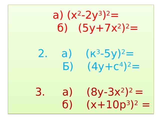  а) (х 2 -2у 3 ) 2 =  б) (5у+7х 2 ) 2 =      2. а) (к 3 -5у) 2 =  Б) (4у+с 4 ) 2 =     3. а) (8у-3х 2 ) 2 =  б) (х+10р 3 ) 2 =  