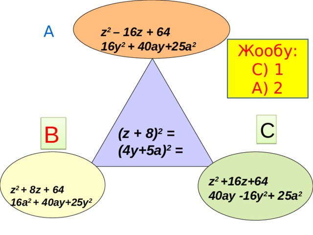      А z 2 – 16z + 64 16y 2 + 40ay+25a 2 Жообу: С) 1 А) 2 С В (z + 8) 2 = (4y+5a) 2 = z 2 +16z+64 40ay -16y 2 + 25a 2 z 2 + 8z + 64 16a 2 + 40ay+25y 2 