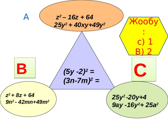      А  z 2 – 16z + 64 25y 2 + 40хy+49у 2 Жообу:  с) 1 В) 2 С В (5у -2) 2 = (3n-7m) 2 = z 2 + 8z + 64 9n 2 - 42mn+49m 2 25у 2 -20у+4 9ay -16y 2 + 25a 2 